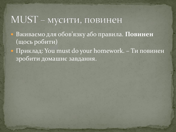 Вживаємо для обов’язку або правила. Повинен (щось робити)Приклад: You must do your homework. – Ти повинен зробити домашнє завдання. MUST – мусити, повинен
