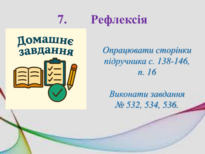 7. Рефлексія. Опрацювати сторінки підручника с. 138-146, п. 16 Виконати завдання № 532, 534, 536.