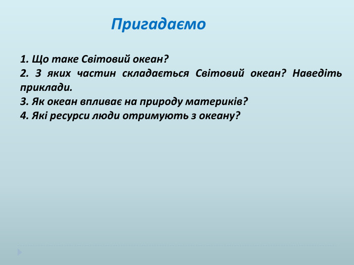  Пригадаємо 1. Що таке Світовий океан?2. З яких частин складається Світовий океан? Наведіть приклади.3. Як океан впливає на природу материків?4. Які ресурси люди отримують з океану?