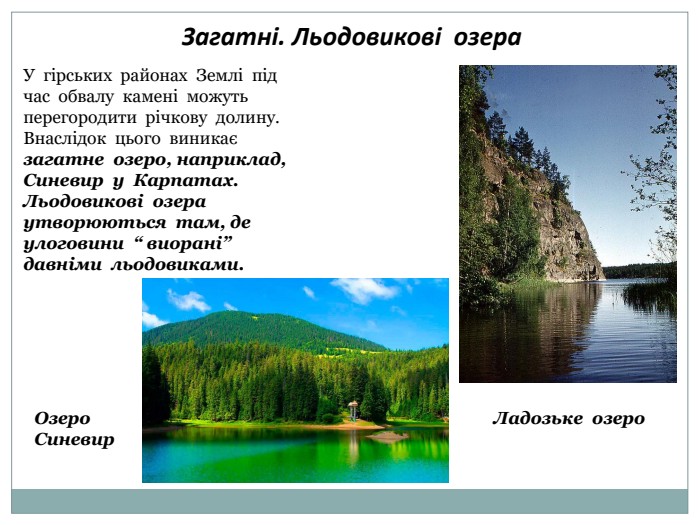  Загатні. Льодовикові озера. У гірських районах Землі під час обвалу камені можуть перегородити річкову долину. Внаслідок цього виникає загатне озеро, наприклад, Синевир у Карпатах. Льодовикові озера утворюються там, де улоговини “ виорані” давніми льодовиками. Ладозьке озеро. Озеро Синевир