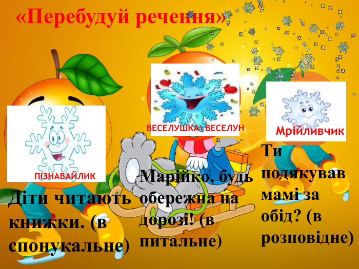  З приходом Нового року люди в усьому світі пов'язують найкращі надії та сподівання, а отже зустрічають його весело й оригінально. «Перебудуй речення» ПІЗНАВАЙЛИКВЕСЕЛУШКА\ ВЕСЕЛУНМрійливчик. Діти читають книжки. (в спонукальне)Марійко, будь обережна на дорозі! (в питальне)Ти подякував мамі за обід? (в розповідне)