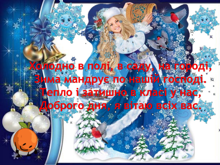 Холодно в полі, в саду, на городі,Зима мандрує по нашій господі. Тепло і затишно в класі у нас,Доброго дня, я вітаю всіх вас.