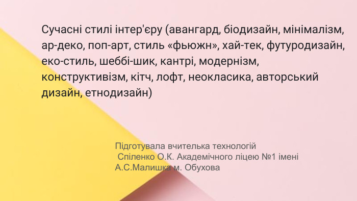Сучасні стилі інтер'єрів (авангард, біодизайн, мінімалізм, ар-деко, поп-арт, стиль «фьюжн», хай-тек, футуродизайн, еко-стиль, шеббі-шик, кантрі, модернізм, конструктивізм, кітч, лофт, неокласика, авторський дизайн, етнодизайн)Підготувала Спіленко О. К. Сучасні стилі інтер'єру (авангард, біодизайн, мінімалізм, ар-деко, поп-арт, стиль «фьюжн», хай-тек, футуродизайн, еко-стиль, шеббі-шик, кантрі, модернізм, конструктивізм, кітч, лофт, неокласика, авторський дизайн, етнодизайн)Підготувала вчителька технологій Спіленко О. К. Академічного ліцею №1 імені А. С. Малишка м. Обухова