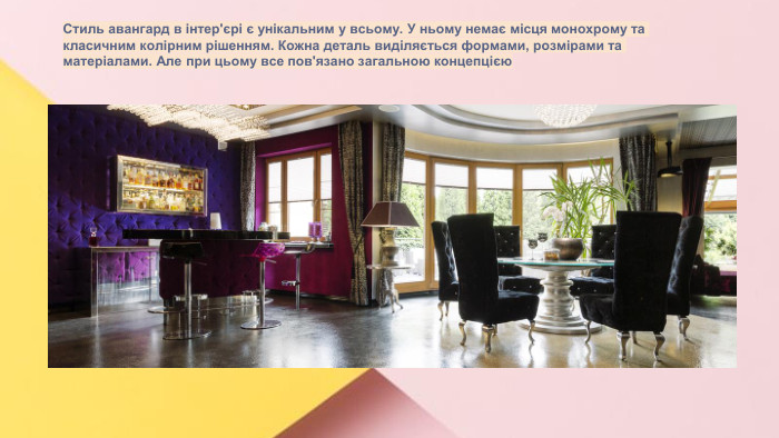 Сучасні стилі інтер'єрів (авангард, біодизайн, мінімалізм, ар-деко, поп-арт, стиль «фьюжн», хай-тек, футуродизайн, еко-стиль, шеббі-шик, кантрі, модернізм, конструктивізм, кітч, лофт, неокласика, авторський дизайн, етнодизайн)Підготувала Спіленко О. К. Стиль авангард в інтер'єрі є унікальним у всьому. У ньому немає місця монохрому та класичним колірним рішенням. Кожна деталь виділяється формами, розмірами та матеріалами. Але при цьому все пов'язано загальною концепцією