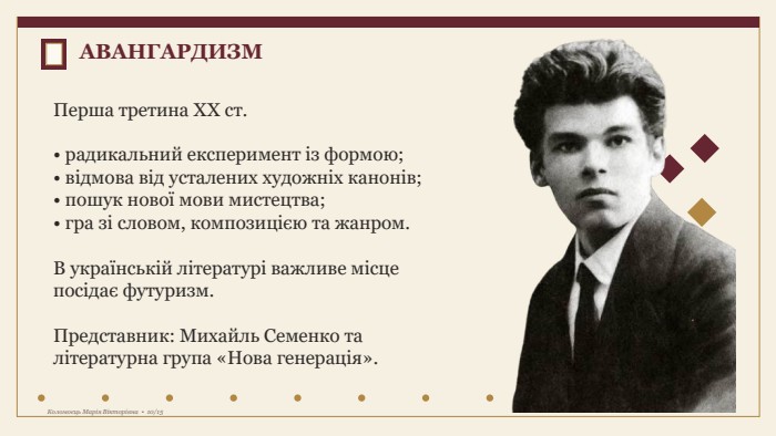 Перша третина XX ст.• радикальний експеримент із формою;• відмова від усталених художніх канонів;• пошук нової мови мистецтва;• гра зі словом, композицією та жанром. В українській літературі важливе місце посідає футуризм. Представник: Михайль Семенко та літературна група «Нова генерація». АВАНГАРДИЗМКоломоєць Марія Вікторівна • 10/15