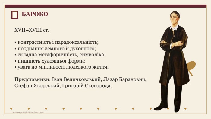 БАРОКОXVII–XVIII ст.• контрастність і парадоксальність;• поєднання земного й духовного;• складна метафоричність, символіка;• пишність художньої форми;• увага до мінливості людського життя. Представники: Іван Величковський, Лазар Баранович, Стефан Яворський, Григорій Сковорода. Коломоєць Марія Вікторівна • 4/15