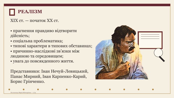 РЕАЛІЗМXIX ст. — початок XX ст.• прагнення правдиво відтворити дійсність;• соціальна проблематика;• типові характери в типових обставинах;• причинно-наслідкові зв’язки між людиною та середовищем;• увага до повсякденного життя. Представники: Іван Нечуй-Левицький, Панас Мирний, Іван Карпенко-Карий, Борис Грінченко. Коломоєць Марія Вікторівна • 7/15