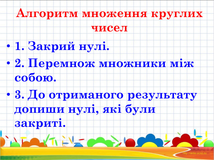 Алгоритм множення круглих чисел 1. Закрий нулі. 2. Перемнож множники між собою. 3. До отриманого результату допиши нулі, які були закриті. 