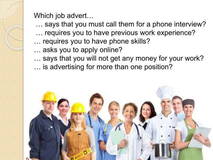 Which job advert… … says that you must call them for a phone interview? … requires you to have previous work experience?… requires you to have phone skills?… asks you to apply online?… says that you will not get any money for your work?… is advertising for more than one position?