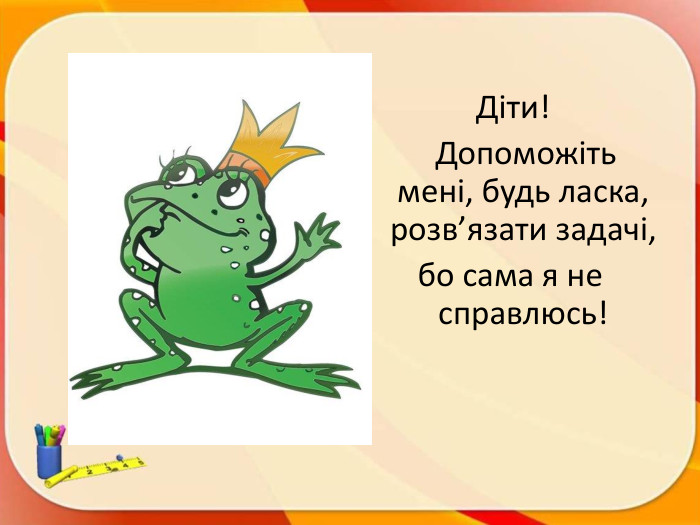  Діти! Допоможіть мені, будь ласка, розв’язати задачі, бо сама я не справлюсь!