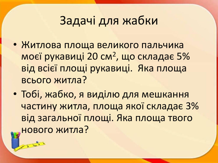 Задачі для жабки. Житлова площа великого пальчика моєї рукавиці 20 см2, що складає 5% від всієї площі рукавиці. Яка площа всього житла? Тобі, жабко, я виділю для мешкання частину житла, площа якої складає 3% від загальної площі. Яка площа твого нового житла?