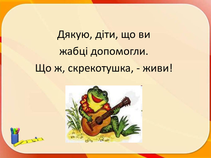 Дякую, діти, що ви жабці допомогли. Що ж, скрекотушка, - живи!