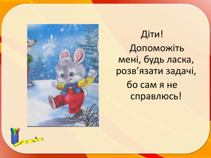 Діти! Допоможіть мені, будь ласка, розв’язати задачі, бо сам я не справлюсь!