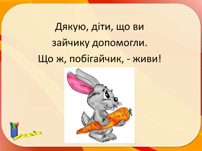 Дякую, діти, що ви зайчику допомогли. Що ж, побігайчик, - живи!