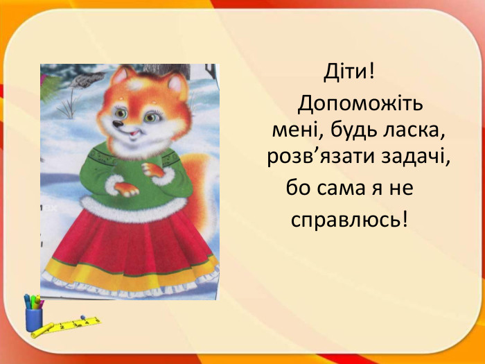 Діти! Допоможіть мені, будь ласка, розв’язати задачі, бо сама я несправлюсь!