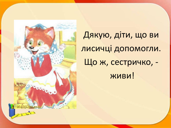 Дякую, діти, що ви лисичці допомогли. Що ж, сестричко, - живи!