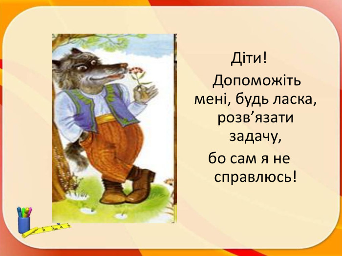 Діти! Допоможіть мені, будь ласка, розв’язати задачу, бо сам я не справлюсь!