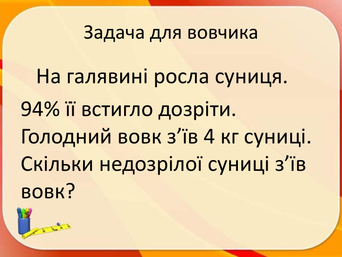 Задача для вовчика На галявині росла суниця. 94% її встигло дозріти. Голодний вовк з’їв 4 кг суниці. Скільки недозрілої суниці з’їв вовк?