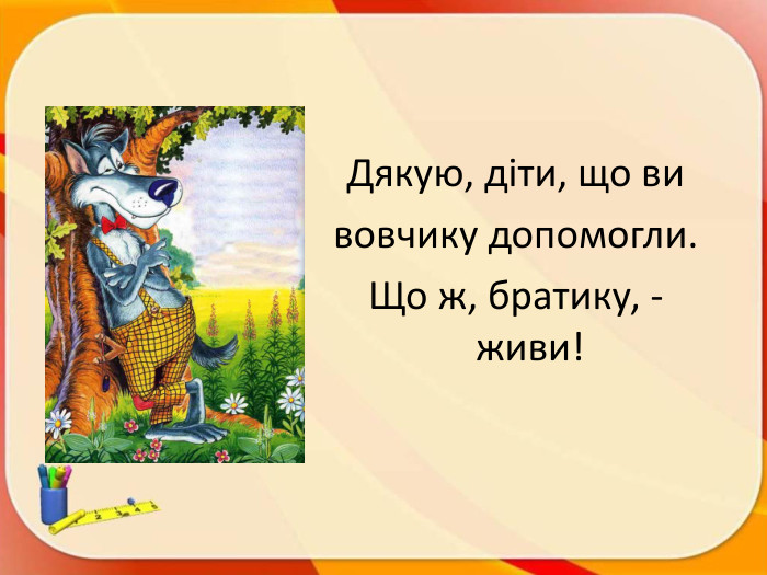 Дякую, діти, що ви вовчику допомогли. Що ж, братику, - живи!