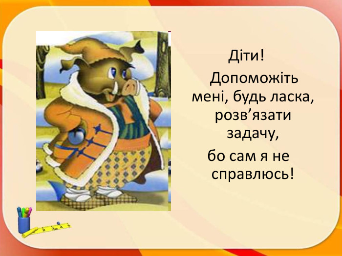 Діти! Допоможіть мені, будь ласка, розв’язати задачу, бо сам я не справлюсь!
