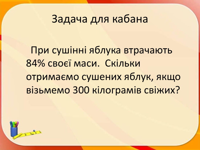 Задача для кабана При сушінні яблука втрачають 84% своєї маси. Скільки отримаємо сушених яблук, якщо візьмемо 300 кілограмів свіжих?
