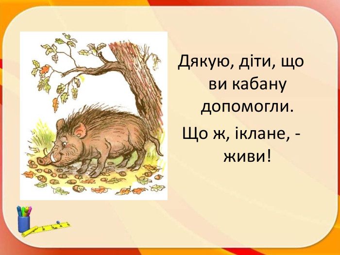 Дякую, діти, що ви кабану допомогли. Що ж, іклане, - живи!