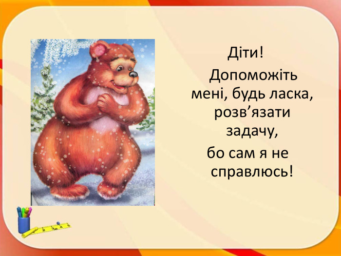 Діти! Допоможіть мені, будь ласка, розв’язати задачу, бо сам я не справлюсь!