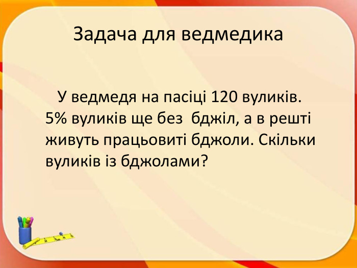 Задача для ведмедика У ведмедя на пасіці 120 вуликів. 5% вуликів ще без бджіл, а в решті живуть працьовиті бджоли. Скільки вуликів із бджолами? 