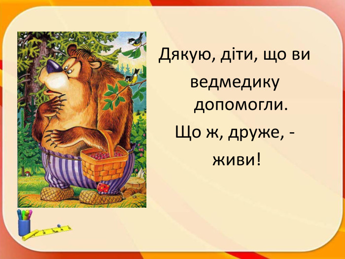 Дякую, діти, що ви ведмедику допомогли. Що ж, друже, - живи!