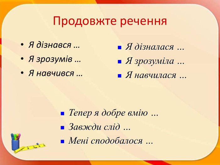 Продовжте речення. Я дізнався … Я зрозумів … Я навчився … Я дізналася …Я зрозуміла …Я навчилася …Тепер я добре вмію …Завжди слід …Мені сподобалося …