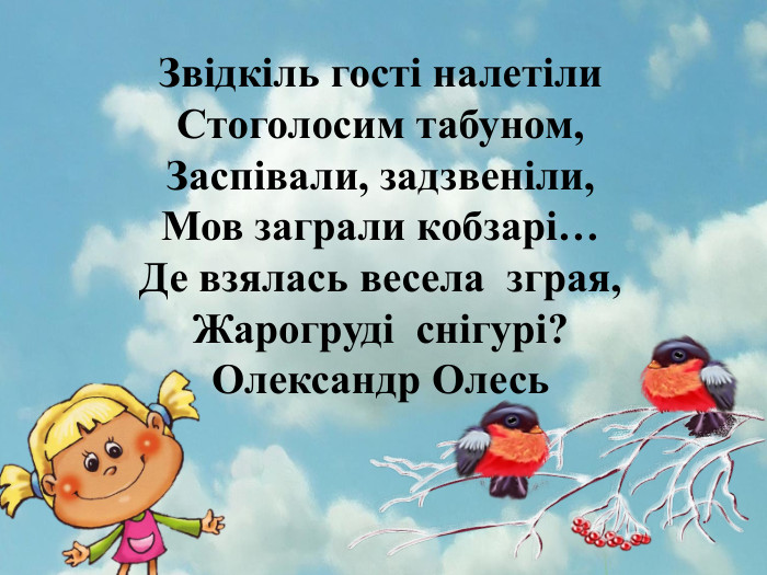 Звідкіль гості налетіли. Стоголосим табуном,Заспівали, задзвеніли,Мов заграли кобзарі…Де взялась весела зграя,Жарогруді снігурі?Олександр Олесь