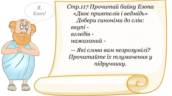 Стр.117 Прочитай байку Езопа «Двоє приятелів і ведмідь» Добери синоніми до слів:вкупі -вгледів -нажаханий -— Які слова вам незрозумілі? Прочитайте їх тлумачення у підручнику. Я,Езоп!