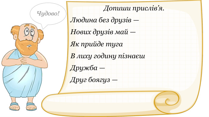 Допиши прислів’я. Людина без друзів — Нових друзів май — Як прийде туга В лиху годину пізнаєш. Дружба — Друг боягуз — Чудово!