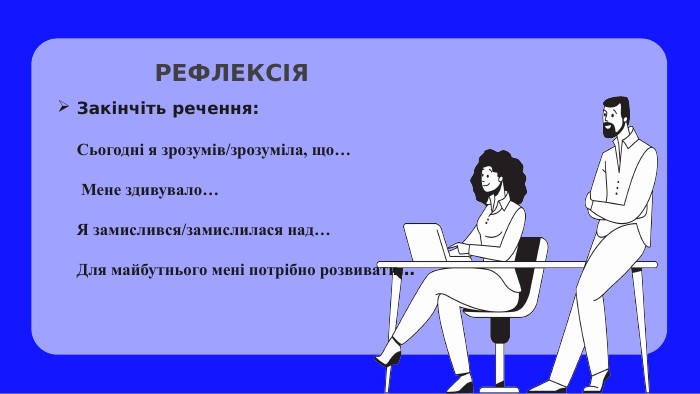 Закінчіть речення: Сьогодні я зрозумів/зрозуміла, що… Мене здивувало…Я замислився/замислилася над…Для майбутнього мені потрібно розвивати…РЕФЛЕКСІЯ