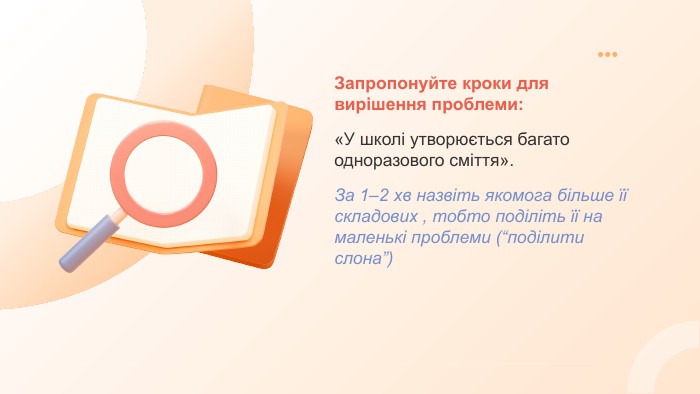 Запропонуйте кроки для вирішення проблеми:«У школі утворюється багато одноразового сміття». За 1–2 хв назвіть якомога більше її складових , тобто поділіть її на маленькі проблеми (“поділити слона”)