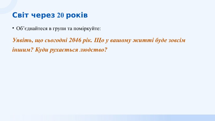 Світ через 20 років. Об’єднайтеся в групи та поміркуйте: Уявіть, що сьогодні 2046 рік. Що у вашому житті буде зовсім іншим? Куди рухається людство?