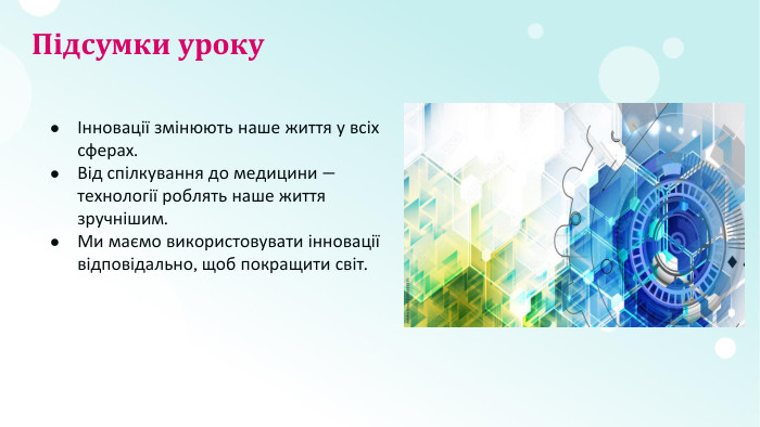 Підсумки урокуІнновації змінюють наше життя у всіх сферах. Від спілкування до медицини — технології роблять наше життя зручнішим. Ми маємо використовувати інновації відповідально, щоб покращити світ.