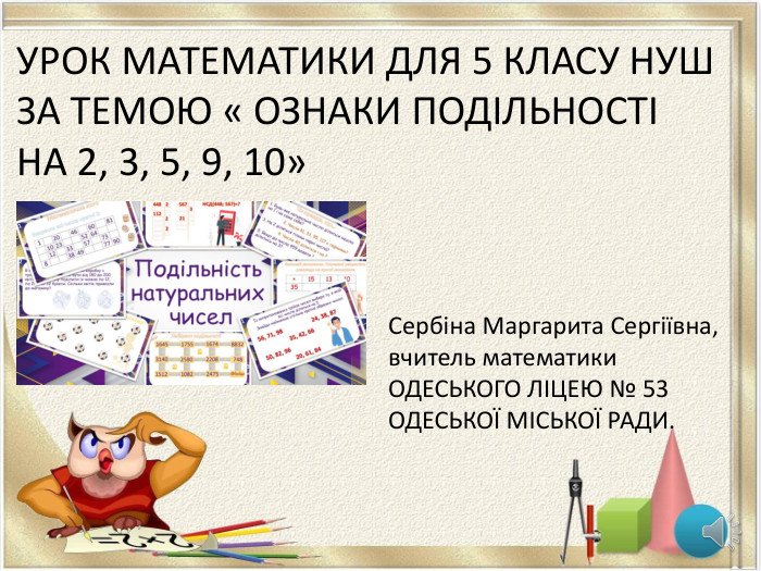 УРОК МАТЕМАТИКИ ДЛЯ 5 КЛАСУ НУШ ЗА ТЕМОЮ « ОЗНАКИ ПОДІЛЬНОСТІ НА 2, 3, 5, 9, 10»Сербіна Маргарита Сергіївна,вчитель математики. ОДЕСЬКОГО ЛІЦЕЮ № 53 ОДЕСЬКОЇ МІСЬКОЇ РАДИ.