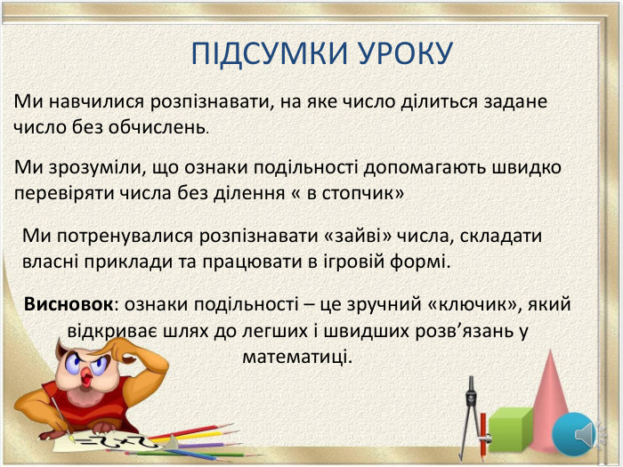 Ми навчилися розпізнавати, на яке число ділиться задане число без обчислень. ПІДСУМКИ УРОКУМи зрозуміли, що ознаки подільності допомагають швидко перевіряти числа без ділення « в стопчик»Ми потренувалися розпізнавати «зайві» числа, складати власні приклади та працювати в ігровій формі. Висновок: ознаки подільності – це зручний «ключик», який відкриває шлях до легших і швидших розв’язань у математиці.
