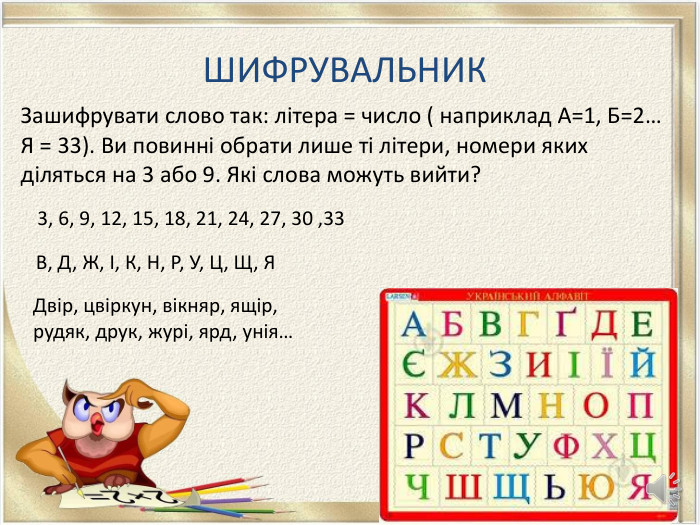 ШИФРУВАЛЬНИКЗашифрувати слово так: літера = число ( наприклад А=1, Б=2… Я = 33). Ви повинні обрати лише ті літери, номери яких діляться на 3 або 9. Які слова можуть вийти?3, 6, 9, 12, 15, 18, 21, 24, 27, 30 ,33 В, Д, Ж, І, К, Н, Р, У, Ц, Щ, ЯДвір, цвіркун, вікняр, ящір, рудяк, друк, журі, ярд, унія…