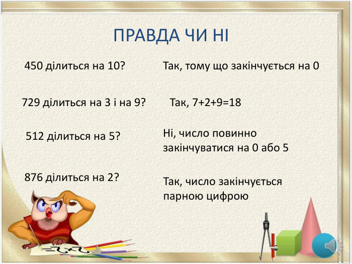 ПРАВДА ЧИ НІ450 ділиться на 10?729 ділиться на 3 і на 9?512 ділиться на 5?876 ділиться на 2?Так, тому що закінчується на 0 Так, 7+2+9=18 Ні, число повинно закінчуватися на 0 або 5 Так, число закінчується парною цифрою
