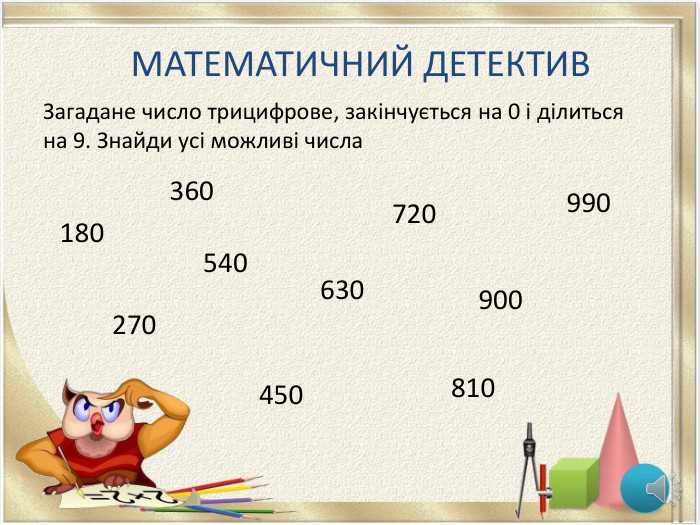 МАТЕМАТИЧНИЙ ДЕТЕКТИВЗагадане число трицифрове, закінчується на 0 і ділиться на 9. Знайди усі можливі числа180270360450540630900810720990