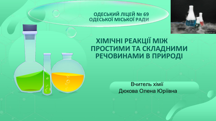 ХІМІЧНІ РЕАКЦІЇ МІЖ ПРОСТИМИ ТА СКЛАДНИМИ РЕЧОВИНАМИ В ПРИРОДІ Вчитель хімії Дюкова Олена Юріївна ОДЕСЬКИЙ ЛІЦЕЙ № 69 ОДЕСЬКОЇ МІСЬКОЇ РАДИ