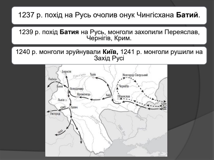 1237 р. похід на Русь очолив онук Чингісхана Батий.1239 р. похід Батия на Русь, монголи захопили Переяслав, Чернігів, Крим.1240 р. монголи зруйнували Київ, 1241 р. монголи рушили на Захід Русі