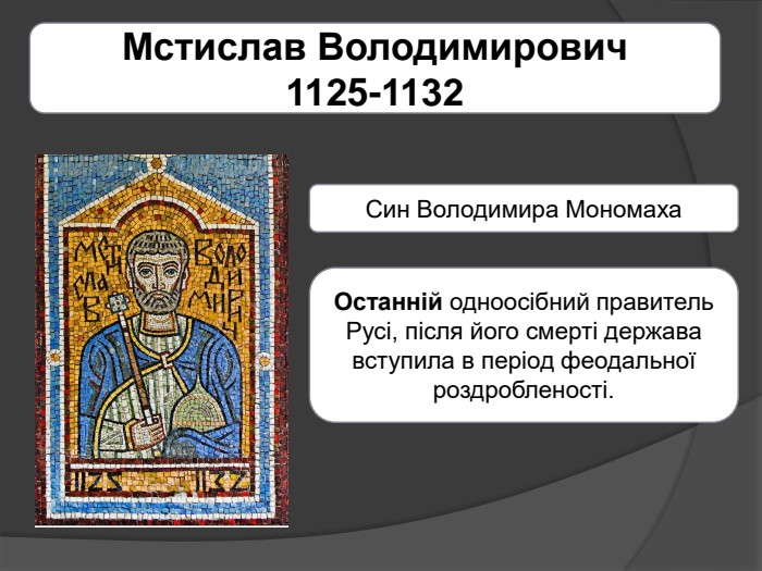 Мстислав Володимирович 1125-1132 Син Володимира Мономаха. Останній одноосібний правитель Русі, після його смерті держава вступила в період феодальної роздробленості.