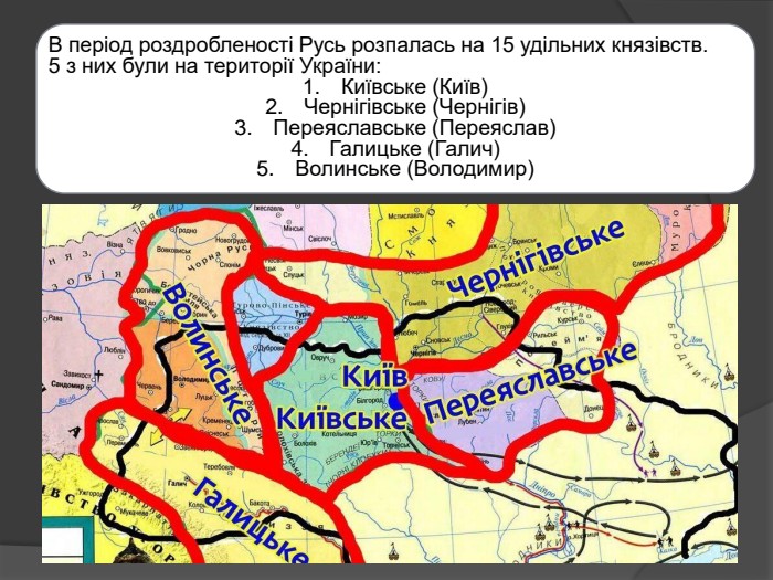 В період роздробленості Русь розпалась на 15 удільних князівств. 5 з них були на території України: Київське (Київ)Чернігівське (Чернігів)Переяславське (Переяслав)Галицьке (Галич)Волинське (Володимир)