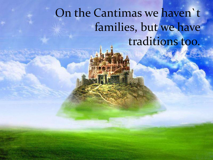Оn the Cantimas we haven`t families, but we have traditions too. 