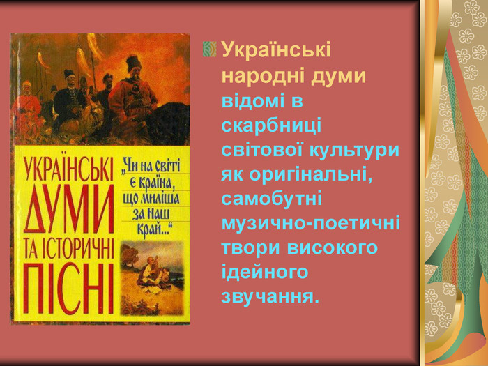 Українські  народні думи відомі в скарбниці світової культури як оригінальні, самобутні музично-поетичні твори високого ідейного звучання.  