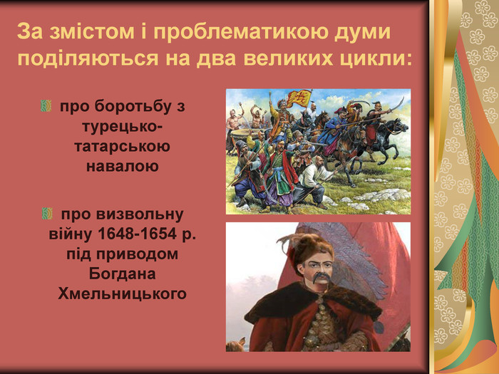 За змістом і проблематикою думи поділяються на два великих цикли: про боротьбу з турецько-татарською навалою  про визвольну війну 1648-1654 р. під приводом Богдана Хмельницького 