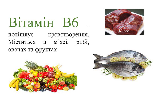 Вітамін В6 –поліпшує кровотворення. Міститься в м’ясі, рибі, овочах та фруктах. М’ясо